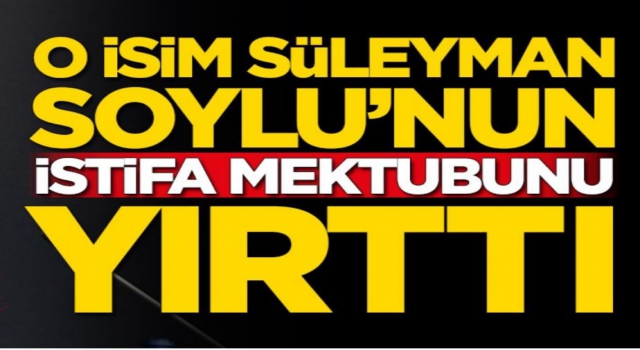 O isim Süleyman Soylu'nun istifa mektubunu yırttı