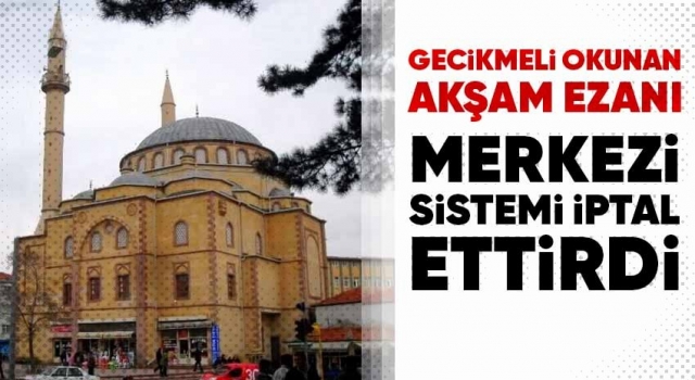 Gecikmeli Okunan Akşam Ezanı Merkezi Sistemi İptal Ettirdi