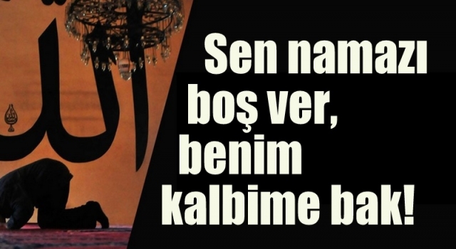 Sen namazı boş ver, benim kalbime bak!