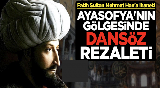 Fatih Sultan Mehmet Han'a ihanet! Ayasofya'nın gölgesinde dansöz rezaleti