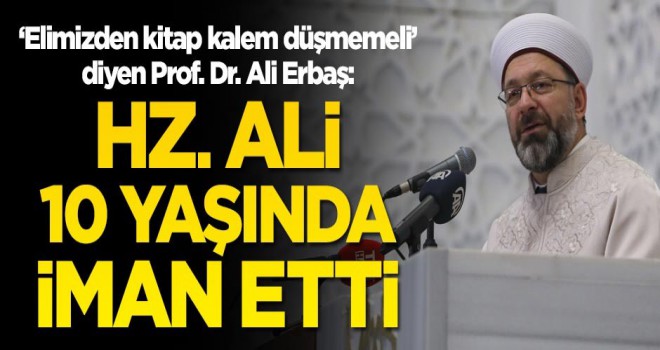 'Elimizden kitap kalem düşmemeli' diyen Prof. Dr Ali Erbaş: Hz. Ali 10 yaşında iman etti