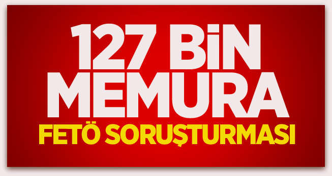 127 bin memura FETÖ soruşturması