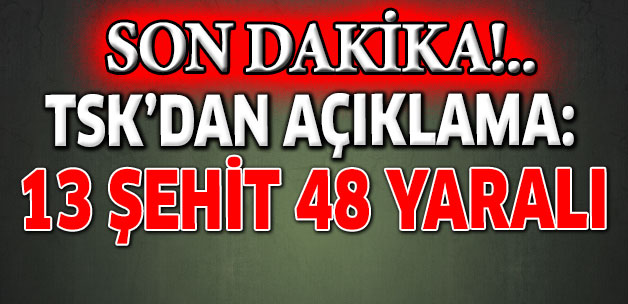 13 şehit 48 yaralımız var