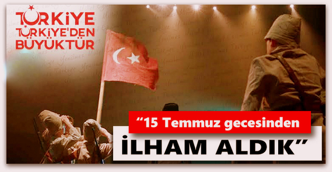 15 Temmuz gecesinden ilham aldık