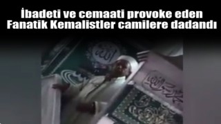 İbadeti ve cemaati provoke eden fanatik Kemalistler camilere dadandı