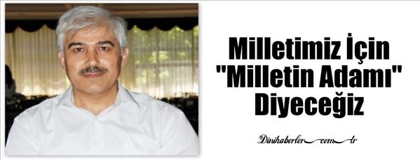 Milletimiz İ&#231;in &quot;Milletin Adamı&quot; Diyeceğiz