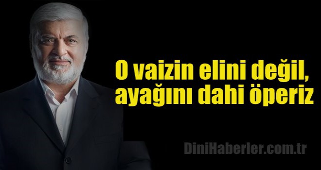 O vaizin elini değil, ayağını dahi öperiz