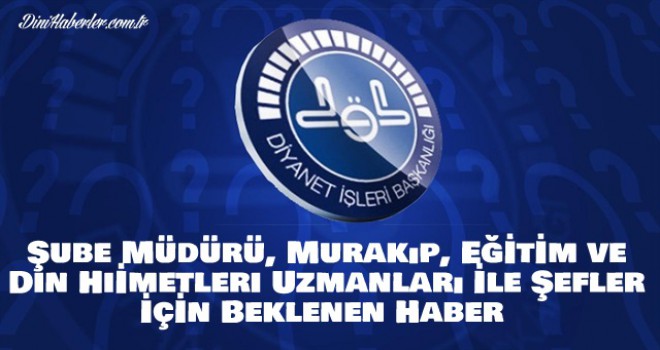 Şube Müdürü, Murakıp, Eğitim ve Din Hizmetleri Uzmanları ile Şefler İçin Beklenen Haber