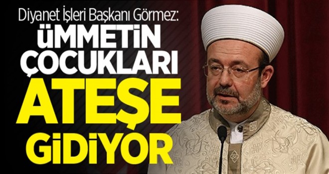 Diyanet İşleri Başkanı Görmez: Ümmetin çocukları ateşe gidiyor