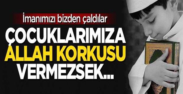 Çocuklarımıza Allah korkusu vermezsek...