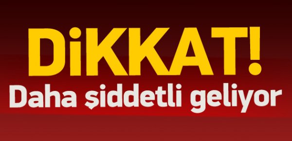 Dikkat! Daha şiddetlisi geliyor...