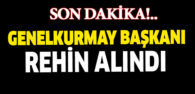 Genelkurmay Başkanı rehin alındı