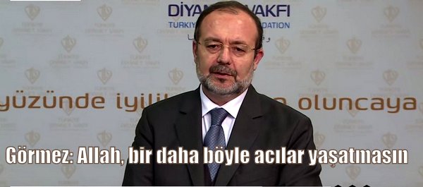 Görmez: Allah, bir daha böyle acılar yaşatmasın