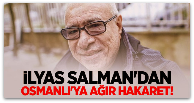 İlyas Salman\'dan Osmanlı\'ya ağır hakaret!