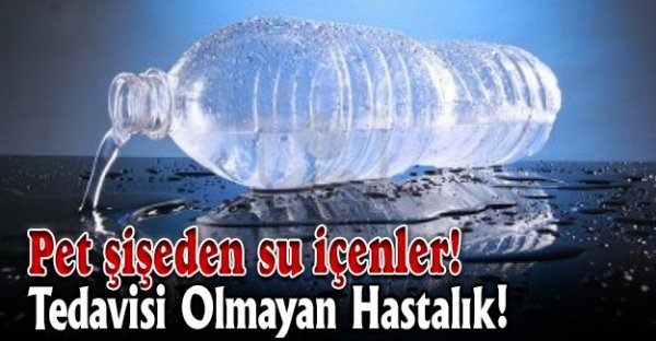 Pet şişeden su içenler dikkat! Tedavisi olmayan hastalık