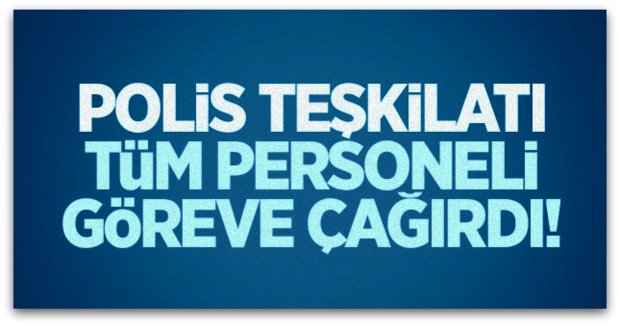 Polis teşkilatı tüm personeli göreve çağırdı