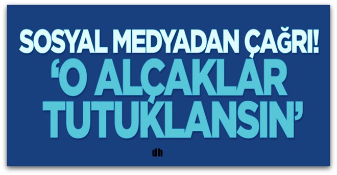 Sosyal medyadan çağrı, O alçaklar tutuklansın!