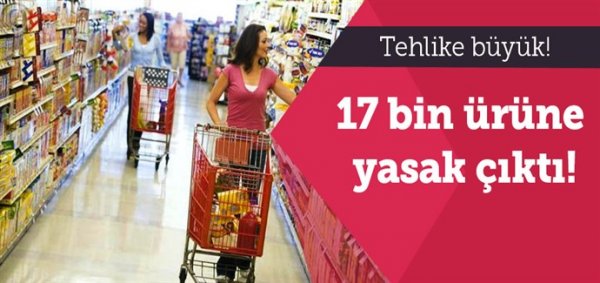 Tehlike büyük! 17 bin ürüne yasak çıktı!