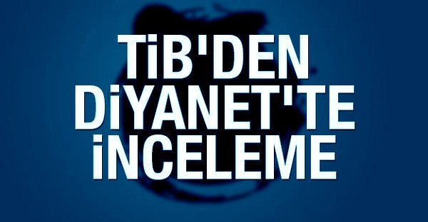 TİB ve Teftiş Kurulu\'ndan İnceleme Başlatıldı