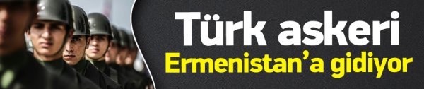 Türk askeri Ermenistan'a gidiyor