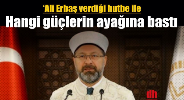‘Ali Erbaş verdiği hutbe ile hangi güçlerin ayağına basmıştır?’