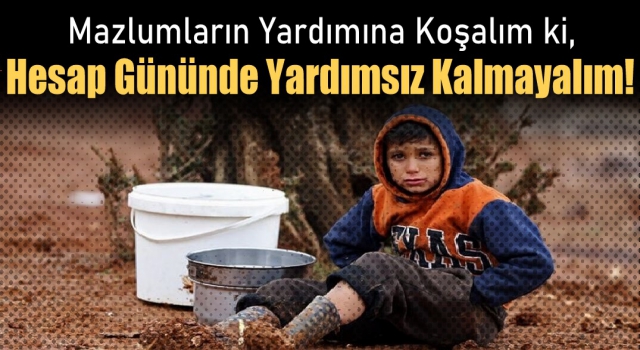 Mazlumların Yardımına Koşalım ki, Hesap Gününde Yardımsız Kalmayalım!