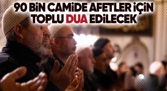 Afetlere karşı 90 bin camide eller duaya kalkacak