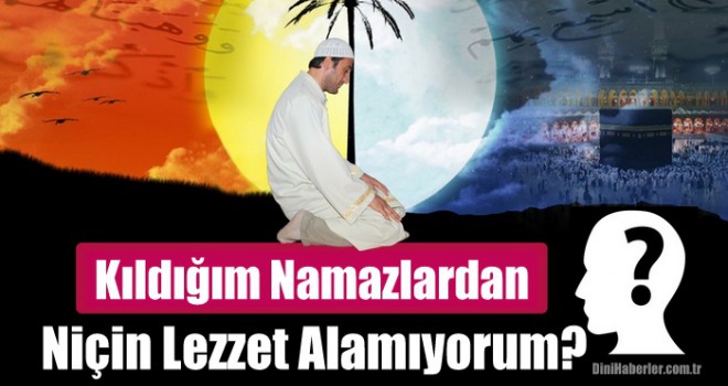 Kıldığım namazlardan niçin lezzet alamıyorum?