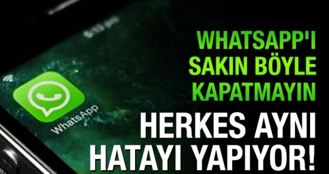 Whatsapp'ı sakın böyle kapatmayın, herkes aynı hatayı yapıyor!