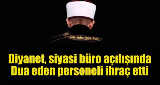 Diyanet, siyasi büro açılışında dua eden personeli ihraç etti