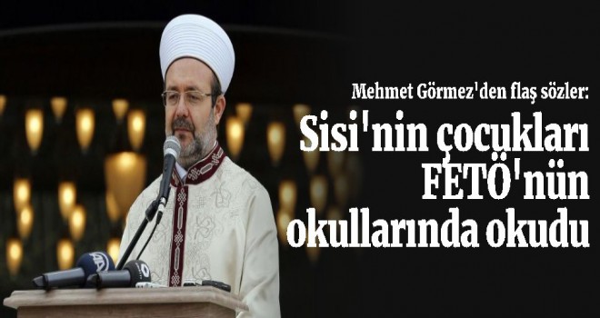 Mehmet Görmez'den flaş sözler, Sisi'nin çocukları FETÖ'nün okullarında okudu