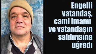 Engelli vatandaş, cami imamı ve vatandaşın saldırısına uğradı