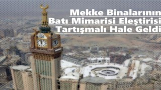 Mekke binalarının Batı mimarisi eleştirisi tartışmalı hale geldi