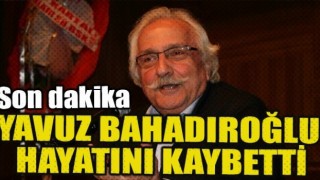 Yavuz Bahadıroğlu hayatını kaybetti