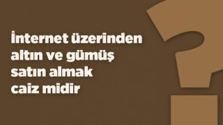 İnternet üzerinden altın ve gümüş satın almak caiz midir?