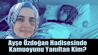Ayşe Özdoğan hadisesinde kamuoyunu yanıltan kim?