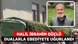 Halil İbrahim Güçlü dualarla ebediyete uğurlandı