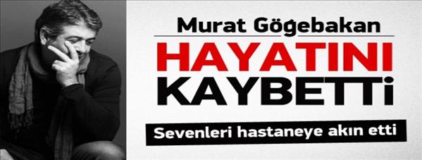 Murat G&#246;ğebakan hayatını kaybetti