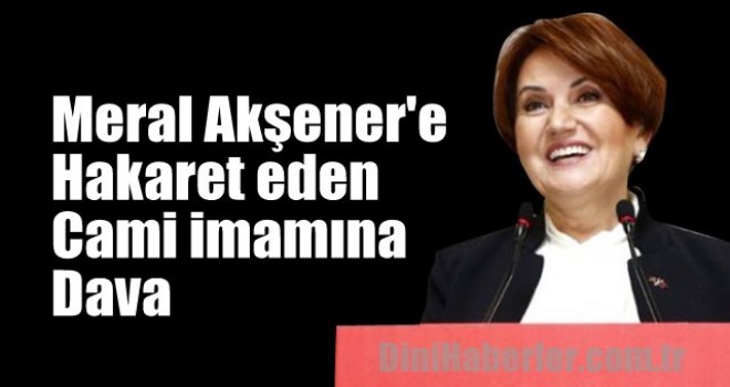 Akşener'e hakaret eden cami imamına dava