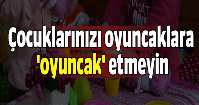 Çocuklarınızı oyuncaklara 'oyuncak' etmeyin