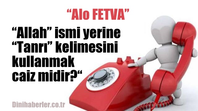 Allah ismi yerine Tanrı kelimesini kullanmak caiz midir?