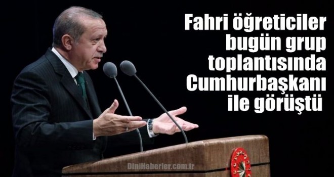 Fahri öğreticiler bugün grup toplantısında Cumhurbaşkanı ile görüştü