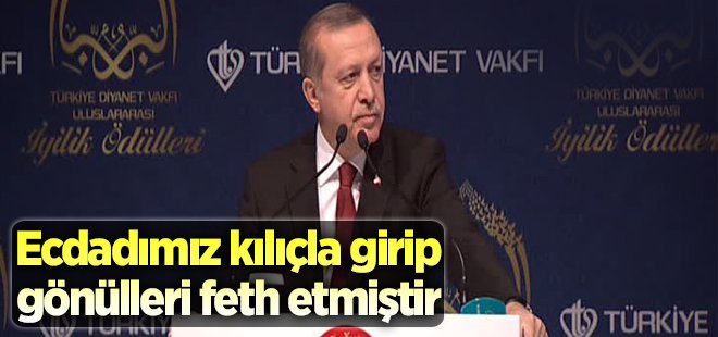 Ecdadımız kılıcıyla gitmiştir ama gönülleri fethetmiştir