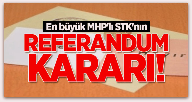 En büyük MHP\'li STK\'nın referandum kararı!