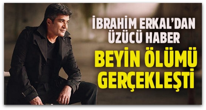 İbrahim Erkal\'ın beyin ölümü gerçekleşti