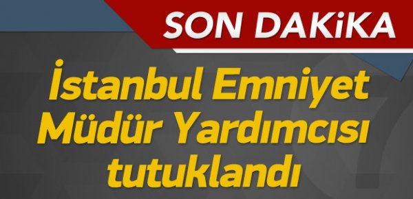 İstanbul Emniyet Müdür Yardımcısı Yılmaz tutuklandı