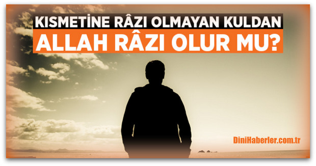 Kısmetine razı olmayandan Allah râzı olur mu?