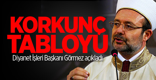 Korkunç tabloyu Diyanet İşleri Başkanı Görmez açıkladı