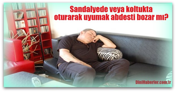 Sandalyede veya koltukta oturarak uyumak abdesti bozar mı?