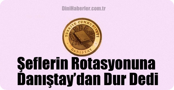 Şeflerin Rotasyonuna Danıştay Dur Dedi